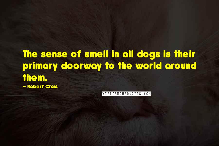 Robert Crais Quotes: The sense of smell in all dogs is their primary doorway to the world around them.