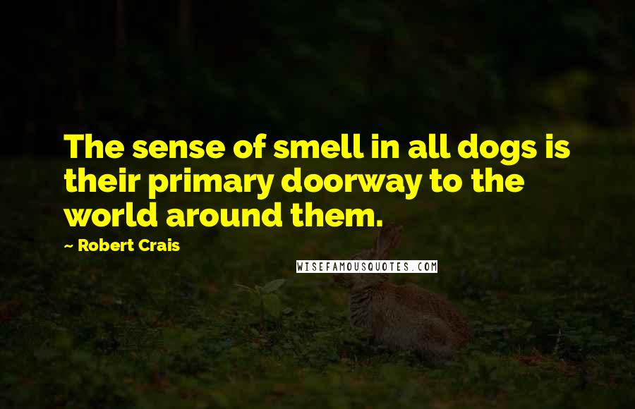 Robert Crais Quotes: The sense of smell in all dogs is their primary doorway to the world around them.