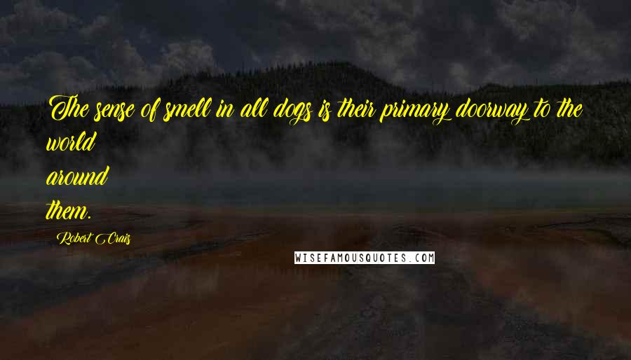 Robert Crais Quotes: The sense of smell in all dogs is their primary doorway to the world around them.