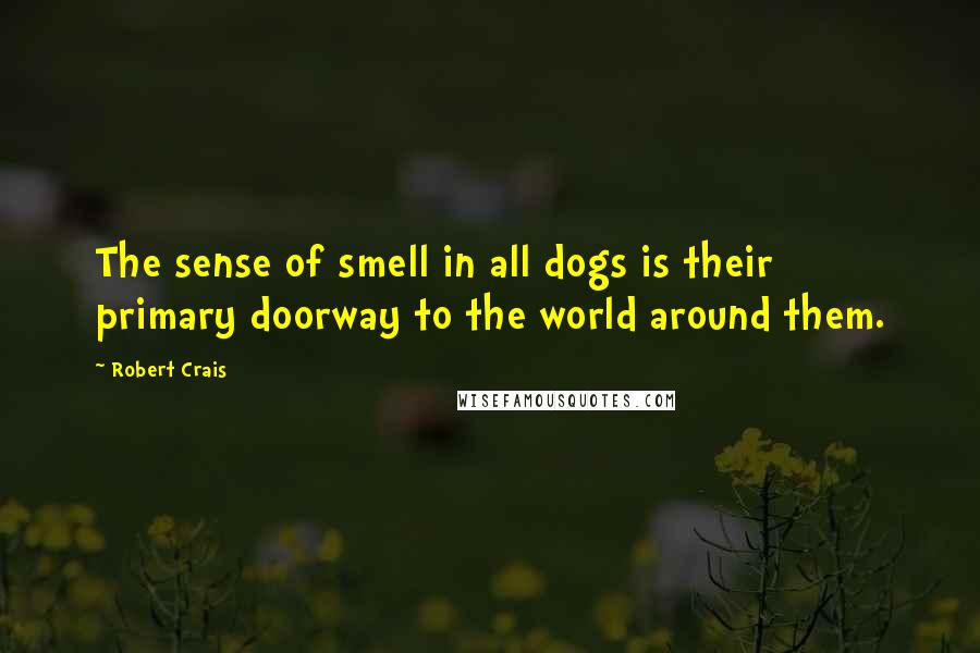 Robert Crais Quotes: The sense of smell in all dogs is their primary doorway to the world around them.