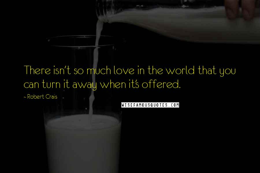 Robert Crais Quotes: There isn't so much love in the world that you can turn it away when it's offered.
