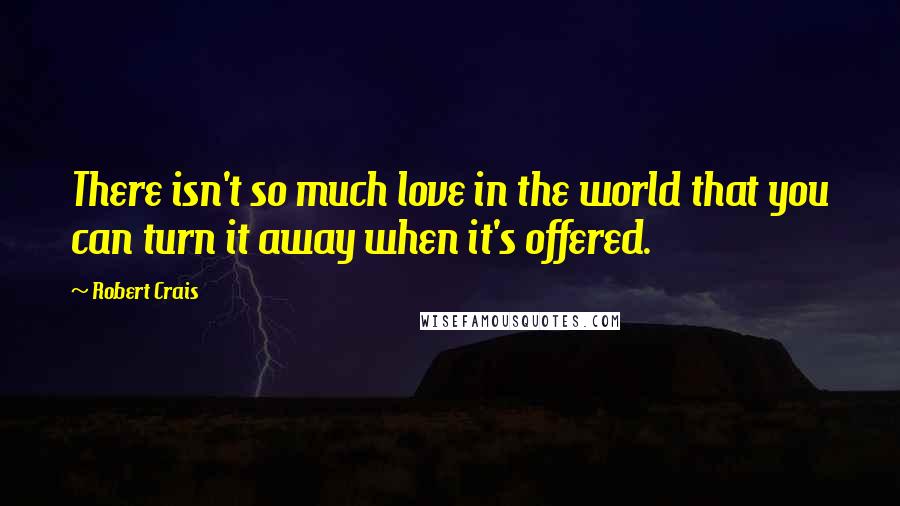 Robert Crais Quotes: There isn't so much love in the world that you can turn it away when it's offered.