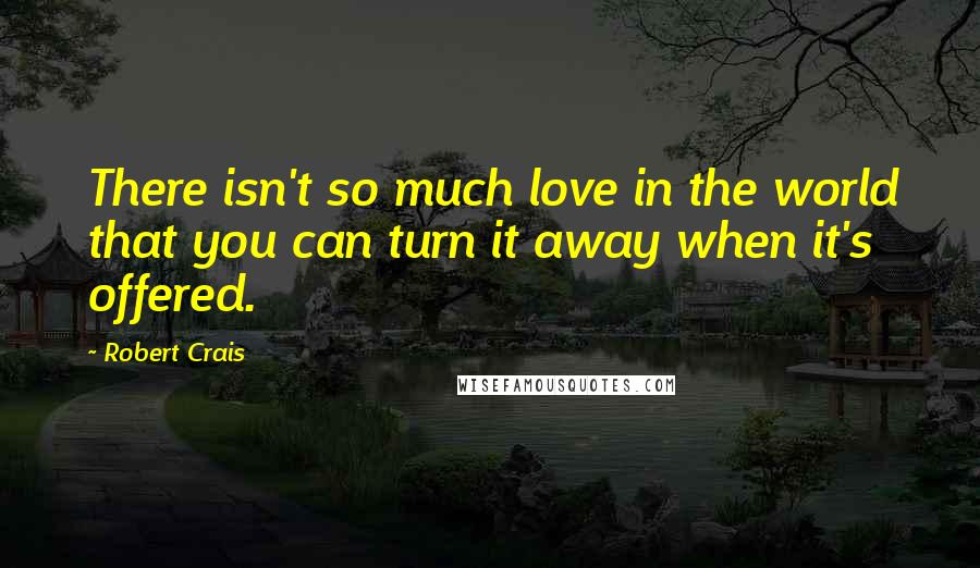 Robert Crais Quotes: There isn't so much love in the world that you can turn it away when it's offered.