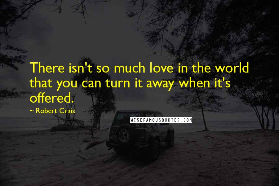 Robert Crais Quotes: There isn't so much love in the world that you can turn it away when it's offered.