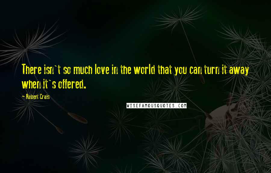 Robert Crais Quotes: There isn't so much love in the world that you can turn it away when it's offered.
