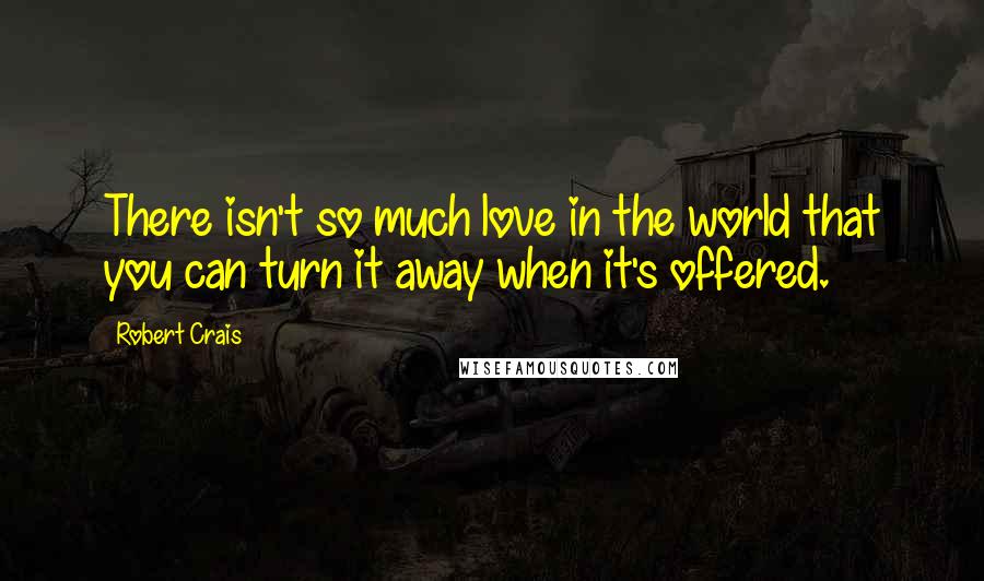 Robert Crais Quotes: There isn't so much love in the world that you can turn it away when it's offered.