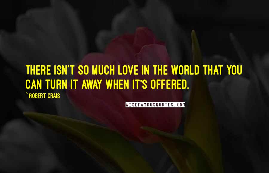 Robert Crais Quotes: There isn't so much love in the world that you can turn it away when it's offered.