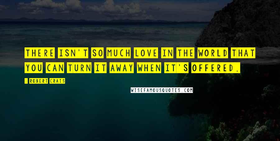 Robert Crais Quotes: There isn't so much love in the world that you can turn it away when it's offered.