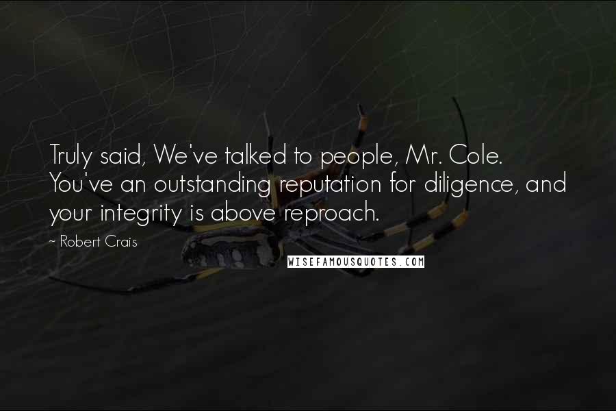 Robert Crais Quotes: Truly said, We've talked to people, Mr. Cole. You've an outstanding reputation for diligence, and your integrity is above reproach.