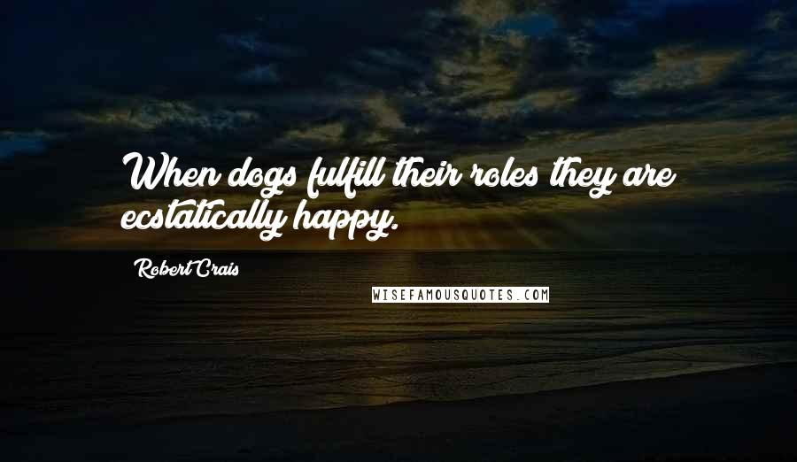 Robert Crais Quotes: When dogs fulfill their roles they are ecstatically happy.