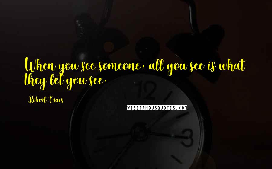 Robert Crais Quotes: When you see someone, all you see is what they let you see.