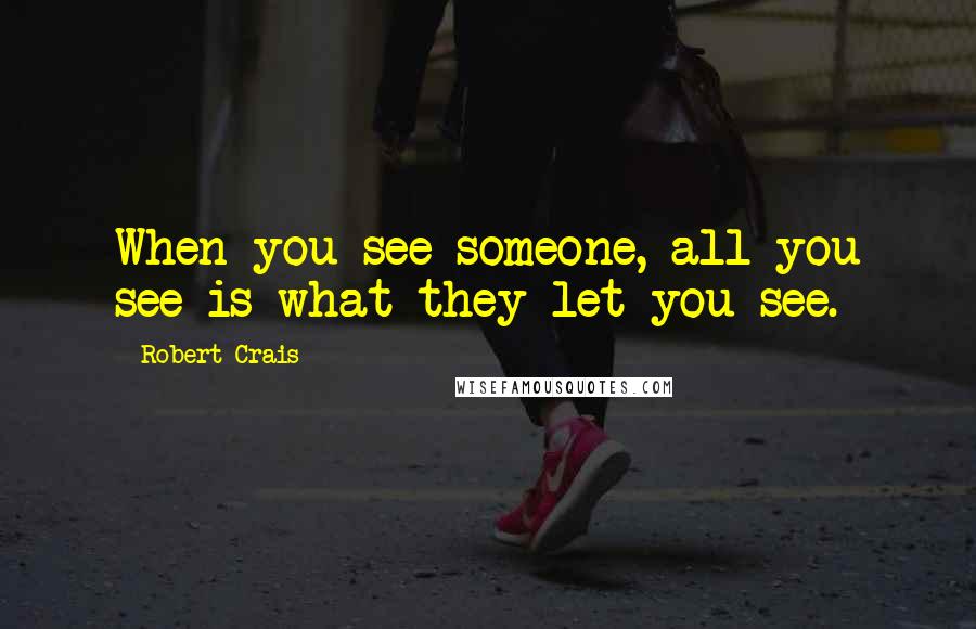 Robert Crais Quotes: When you see someone, all you see is what they let you see.