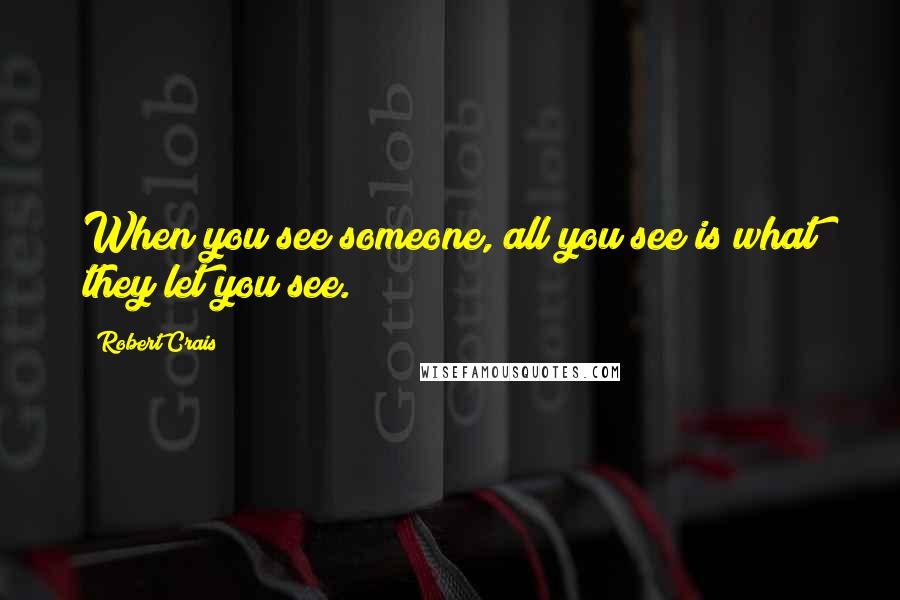 Robert Crais Quotes: When you see someone, all you see is what they let you see.