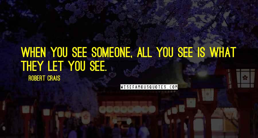 Robert Crais Quotes: When you see someone, all you see is what they let you see.