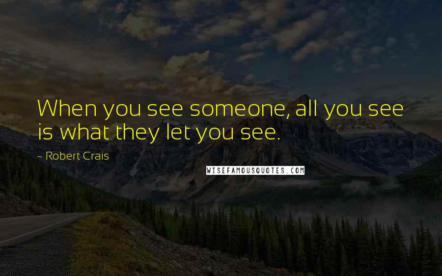 Robert Crais Quotes: When you see someone, all you see is what they let you see.