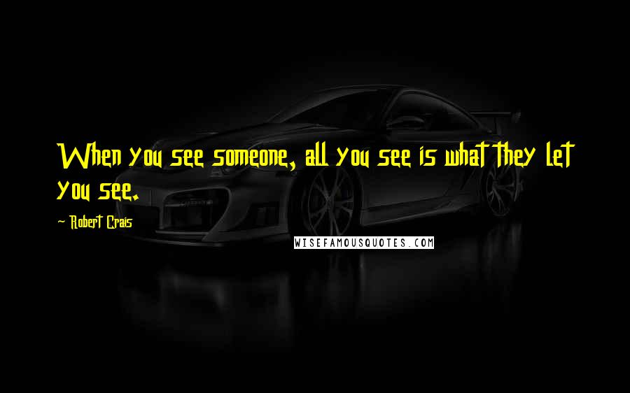 Robert Crais Quotes: When you see someone, all you see is what they let you see.