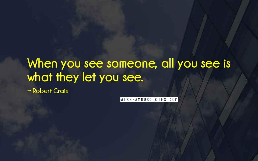 Robert Crais Quotes: When you see someone, all you see is what they let you see.