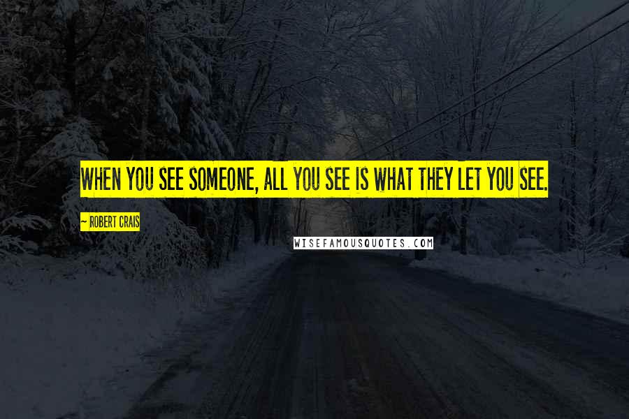 Robert Crais Quotes: When you see someone, all you see is what they let you see.