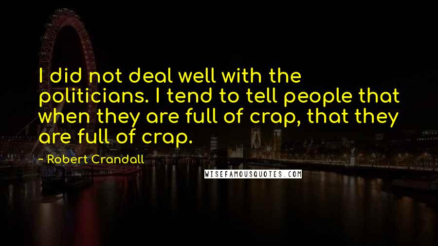 Robert Crandall Quotes: I did not deal well with the politicians. I tend to tell people that when they are full of crap, that they are full of crap.