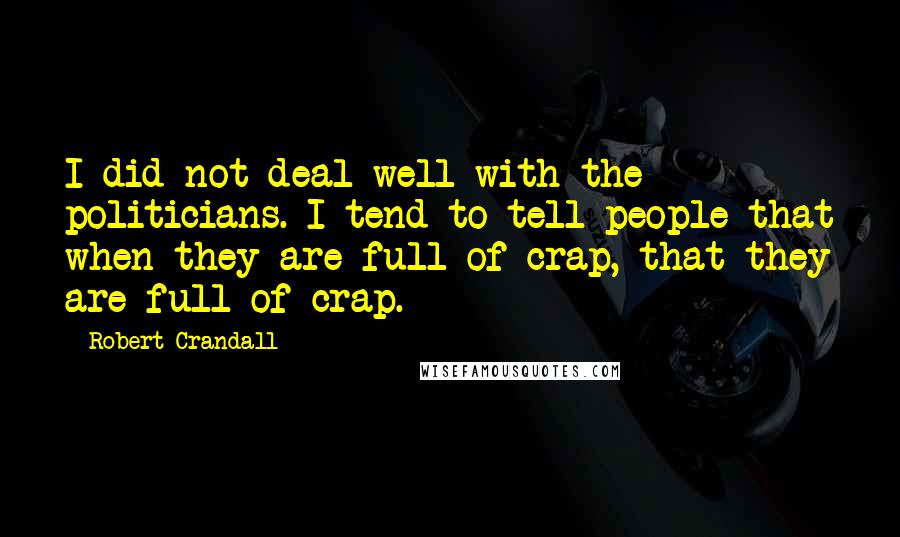 Robert Crandall Quotes: I did not deal well with the politicians. I tend to tell people that when they are full of crap, that they are full of crap.