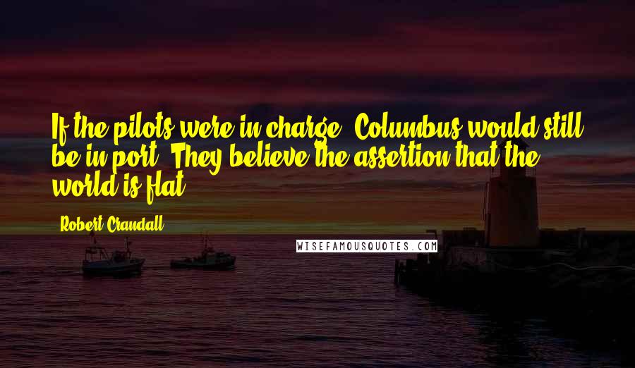 Robert Crandall Quotes: If the pilots were in charge, Columbus would still be in port. They believe the assertion that the world is flat.