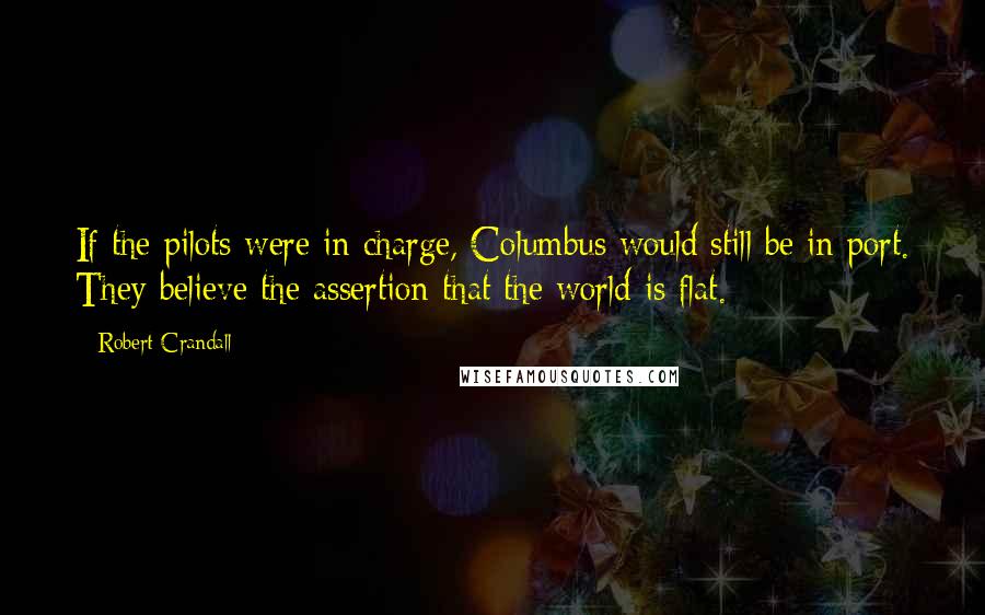 Robert Crandall Quotes: If the pilots were in charge, Columbus would still be in port. They believe the assertion that the world is flat.