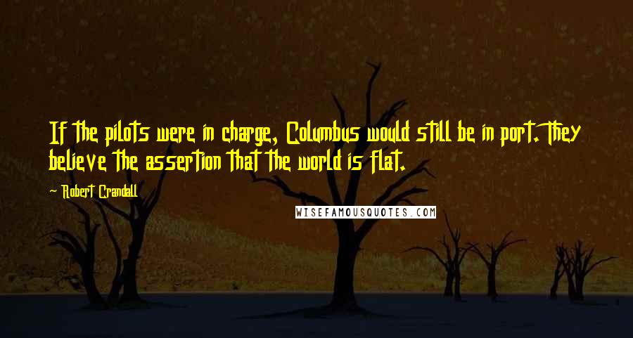 Robert Crandall Quotes: If the pilots were in charge, Columbus would still be in port. They believe the assertion that the world is flat.