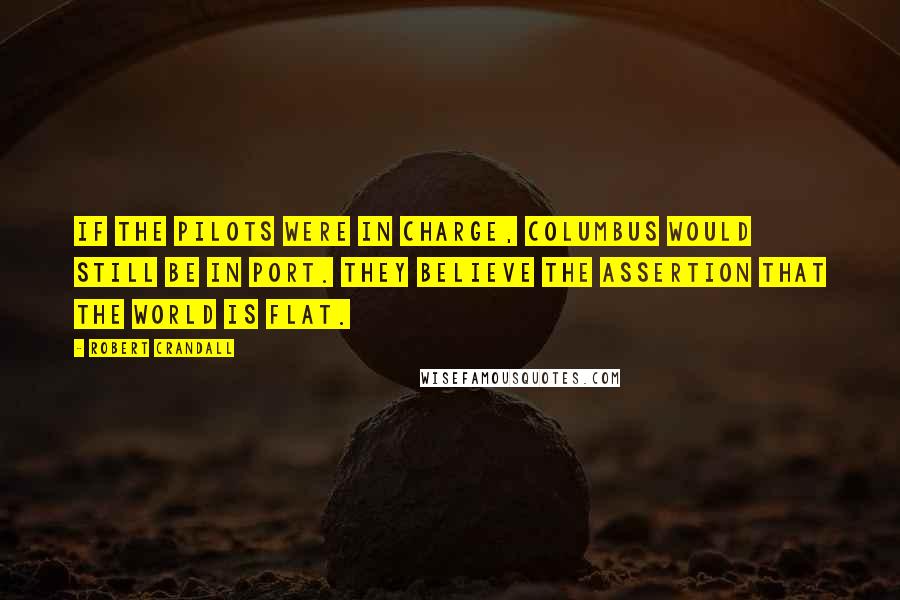 Robert Crandall Quotes: If the pilots were in charge, Columbus would still be in port. They believe the assertion that the world is flat.