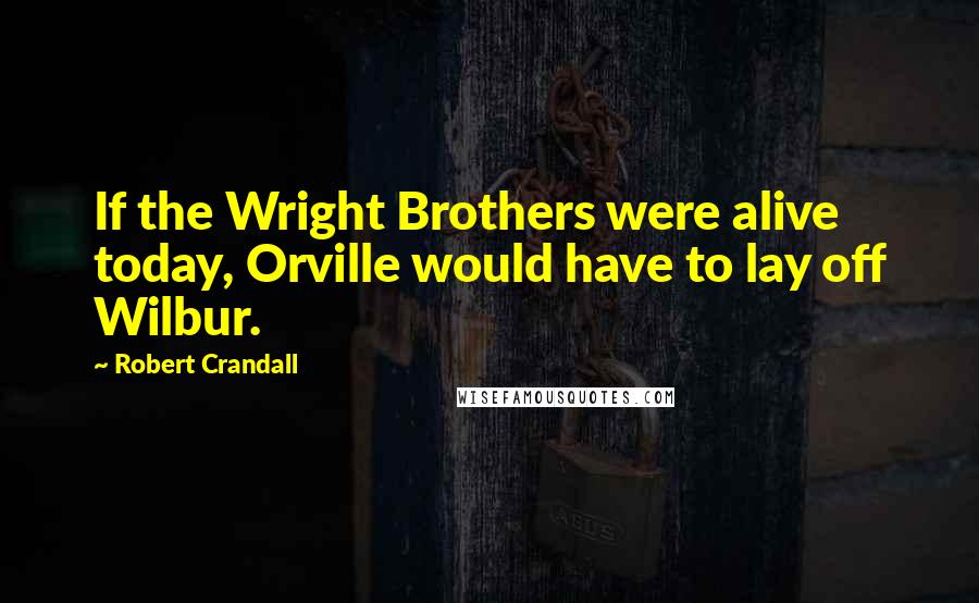 Robert Crandall Quotes: If the Wright Brothers were alive today, Orville would have to lay off Wilbur.