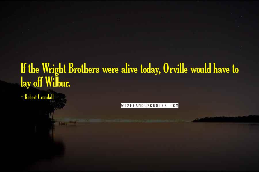 Robert Crandall Quotes: If the Wright Brothers were alive today, Orville would have to lay off Wilbur.