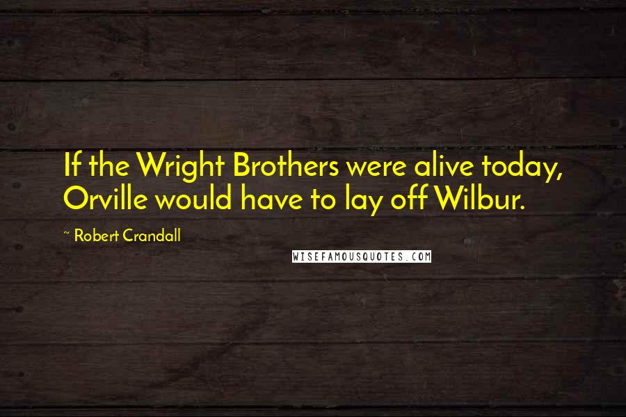 Robert Crandall Quotes: If the Wright Brothers were alive today, Orville would have to lay off Wilbur.