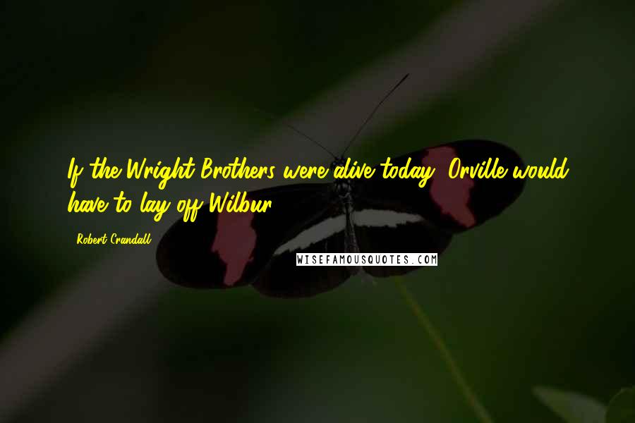 Robert Crandall Quotes: If the Wright Brothers were alive today, Orville would have to lay off Wilbur.