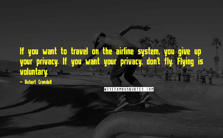 Robert Crandall Quotes: If you want to travel on the airline system, you give up your privacy. If you want your privacy, don't fly. Flying is voluntary.