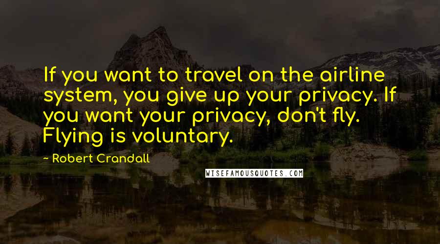 Robert Crandall Quotes: If you want to travel on the airline system, you give up your privacy. If you want your privacy, don't fly. Flying is voluntary.