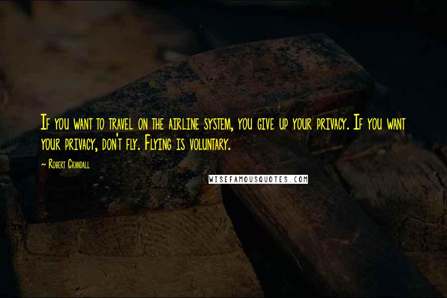 Robert Crandall Quotes: If you want to travel on the airline system, you give up your privacy. If you want your privacy, don't fly. Flying is voluntary.
