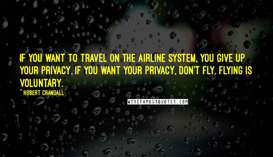 Robert Crandall Quotes: If you want to travel on the airline system, you give up your privacy. If you want your privacy, don't fly. Flying is voluntary.