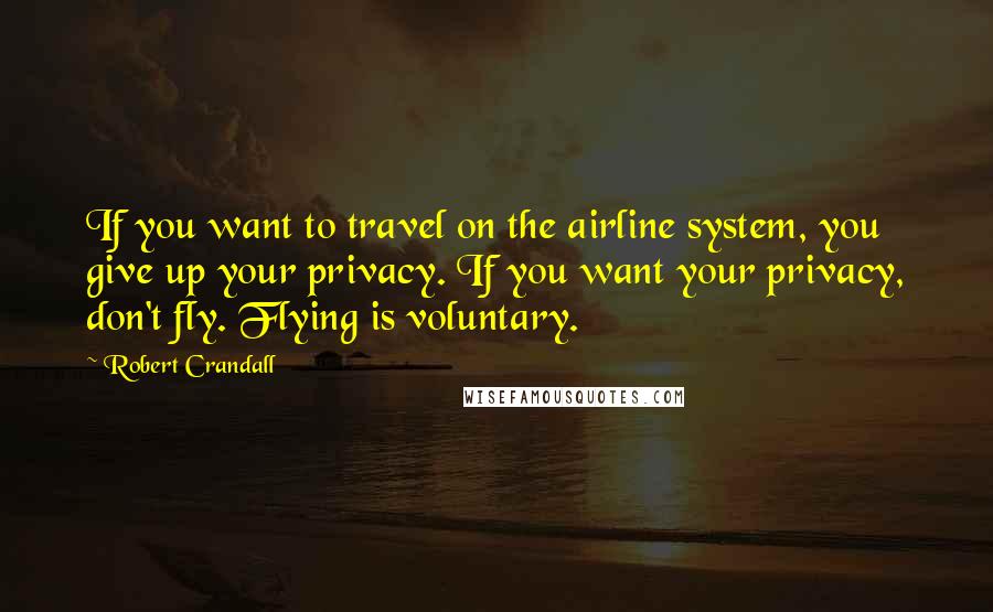 Robert Crandall Quotes: If you want to travel on the airline system, you give up your privacy. If you want your privacy, don't fly. Flying is voluntary.