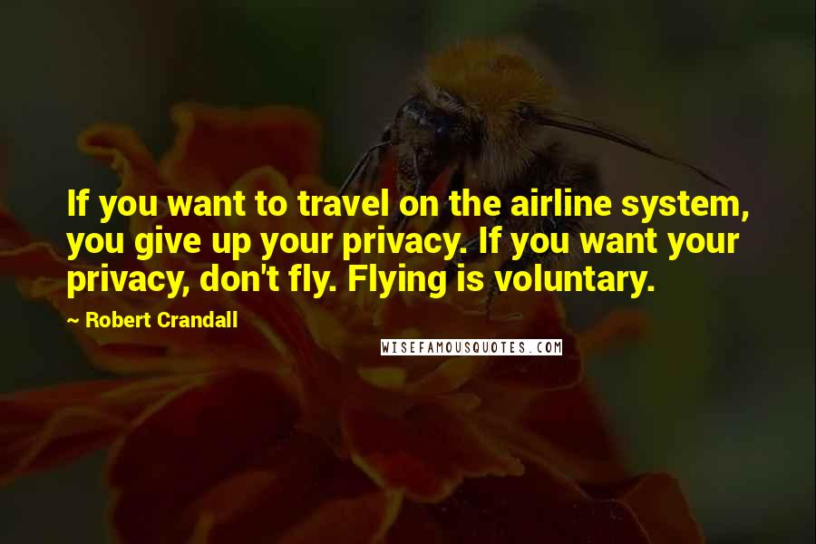 Robert Crandall Quotes: If you want to travel on the airline system, you give up your privacy. If you want your privacy, don't fly. Flying is voluntary.