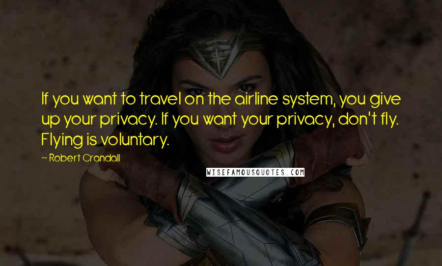 Robert Crandall Quotes: If you want to travel on the airline system, you give up your privacy. If you want your privacy, don't fly. Flying is voluntary.