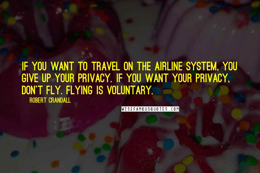 Robert Crandall Quotes: If you want to travel on the airline system, you give up your privacy. If you want your privacy, don't fly. Flying is voluntary.