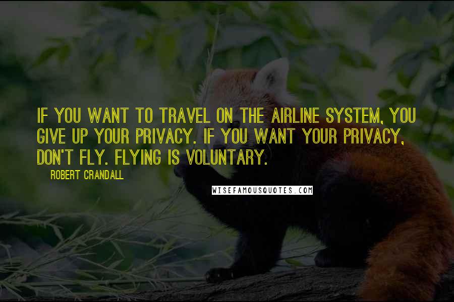 Robert Crandall Quotes: If you want to travel on the airline system, you give up your privacy. If you want your privacy, don't fly. Flying is voluntary.