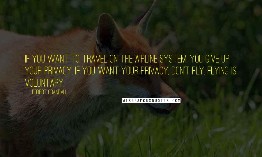 Robert Crandall Quotes: If you want to travel on the airline system, you give up your privacy. If you want your privacy, don't fly. Flying is voluntary.