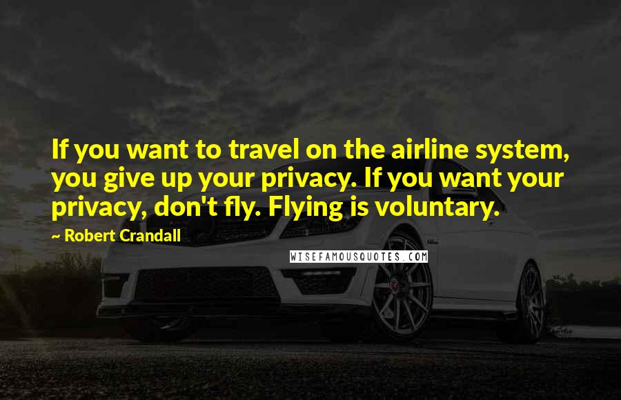 Robert Crandall Quotes: If you want to travel on the airline system, you give up your privacy. If you want your privacy, don't fly. Flying is voluntary.