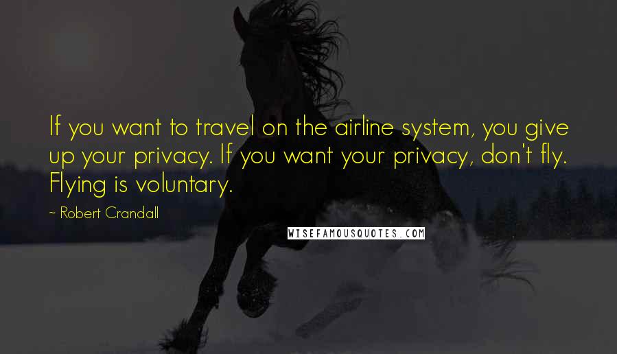 Robert Crandall Quotes: If you want to travel on the airline system, you give up your privacy. If you want your privacy, don't fly. Flying is voluntary.