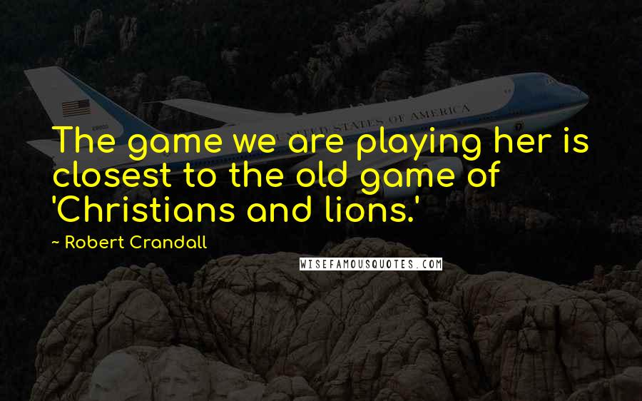 Robert Crandall Quotes: The game we are playing her is closest to the old game of 'Christians and lions.'