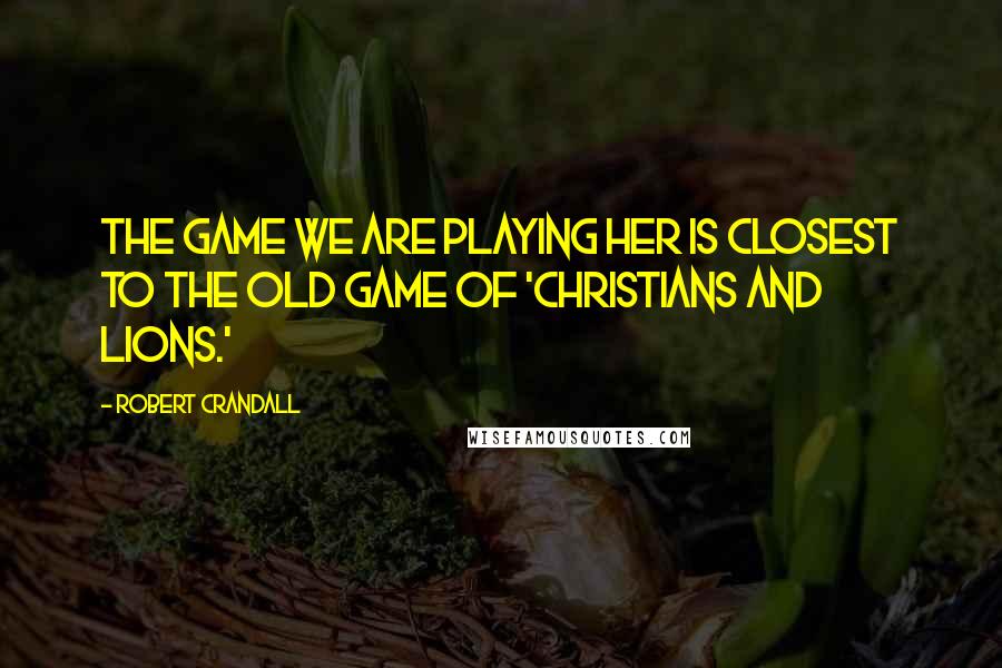 Robert Crandall Quotes: The game we are playing her is closest to the old game of 'Christians and lions.'