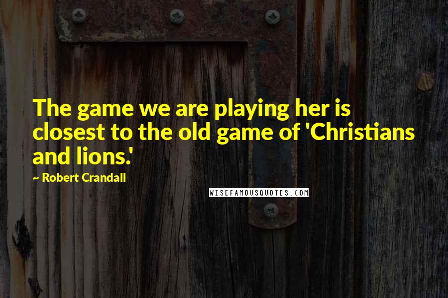 Robert Crandall Quotes: The game we are playing her is closest to the old game of 'Christians and lions.'