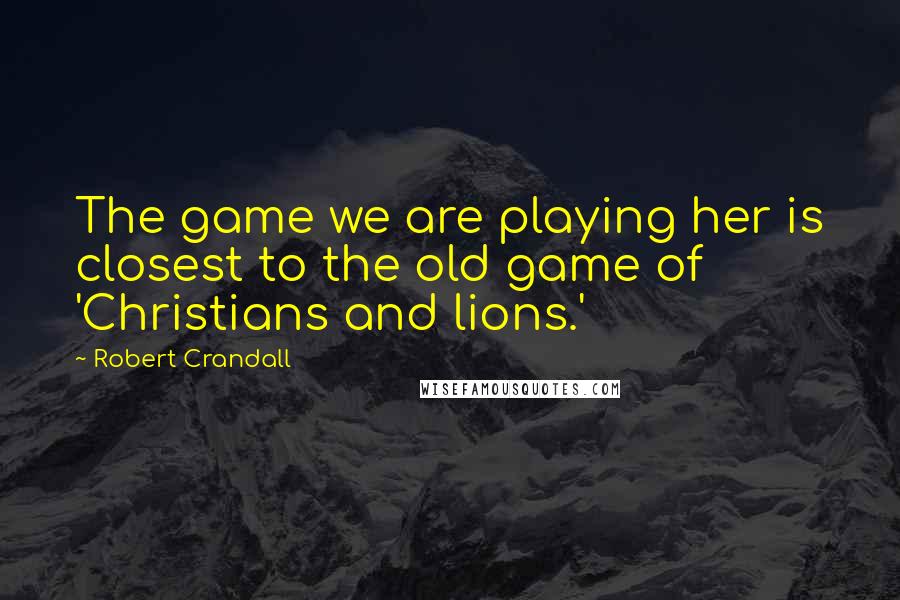 Robert Crandall Quotes: The game we are playing her is closest to the old game of 'Christians and lions.'