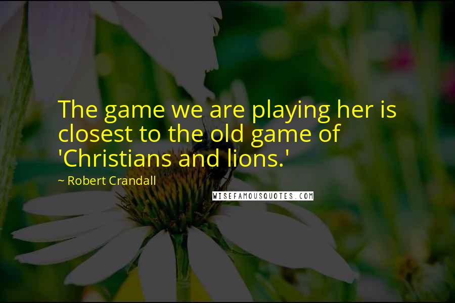 Robert Crandall Quotes: The game we are playing her is closest to the old game of 'Christians and lions.'