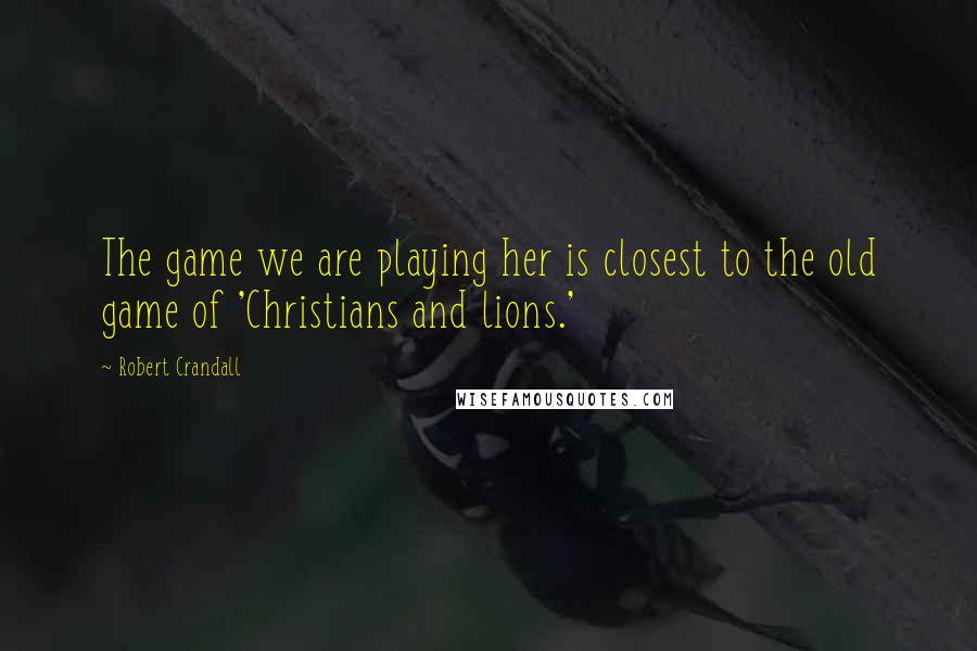 Robert Crandall Quotes: The game we are playing her is closest to the old game of 'Christians and lions.'